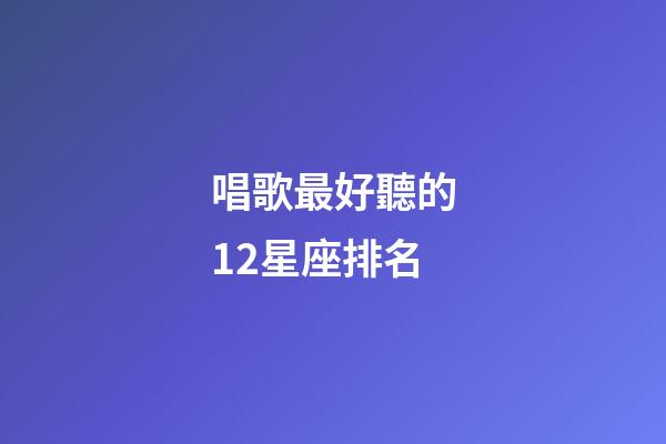 唱歌最好聽的12星座排名
