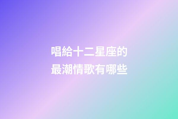 唱給十二星座的最潮情歌有哪些-第1張-星座運勢-玄機派
