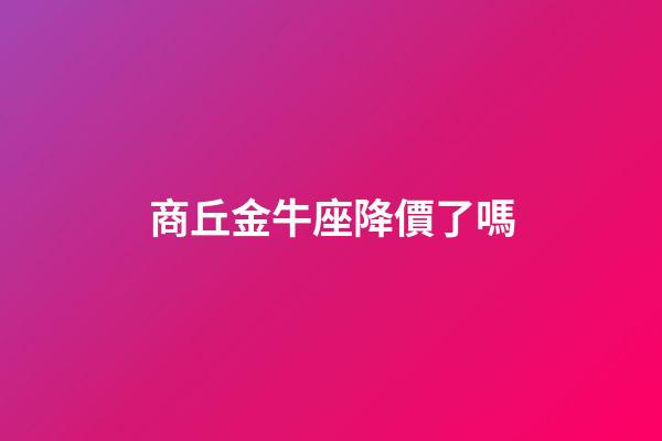 商丘金牛座降價了嗎-第1張-星座運勢-玄機派