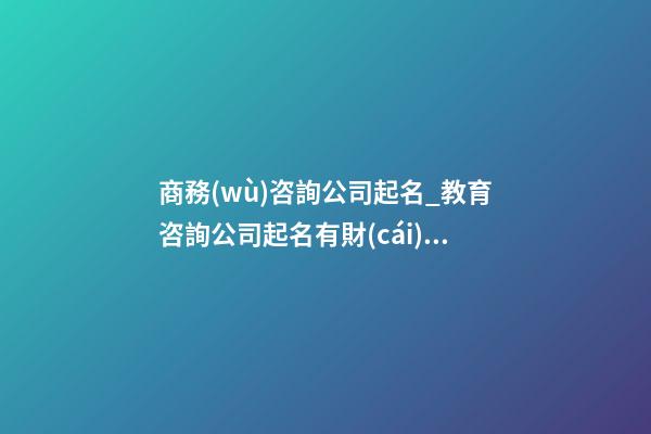 商務(wù)咨詢公司起名_教育咨詢公司起名有財(cái)氣創(chuàng)意