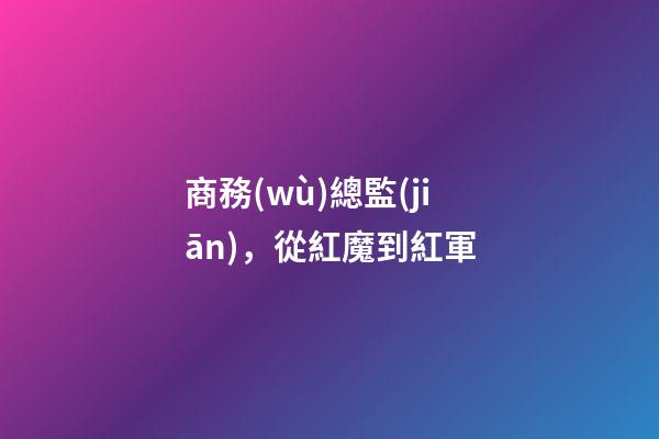 商務(wù)總監(jiān)，從紅魔到紅軍-第1張-觀點(diǎn)-玄機(jī)派