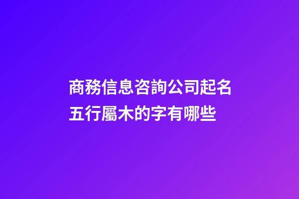 商務信息咨詢公司起名五行屬木的字有哪些-第1張-公司起名-玄機派