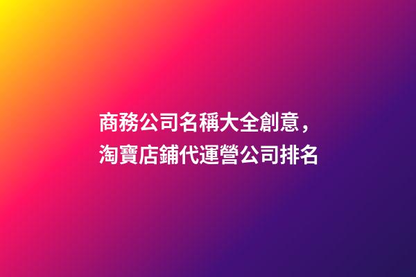 商務公司名稱大全創意，淘寶店鋪代運營公司排名(國內前十天貓代運營公司盤點)-第1張-觀點-玄機派