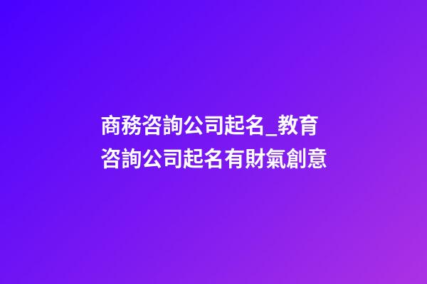 商務咨詢公司起名_教育咨詢公司起名有財氣創意-第1張-公司起名-玄機派
