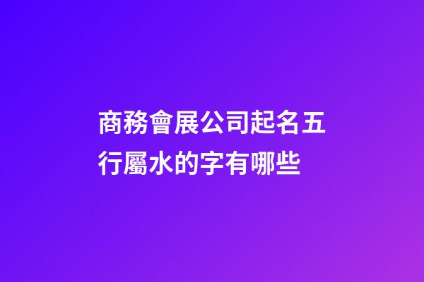 商務會展公司起名五行屬水的字有哪些-第1張-公司起名-玄機派