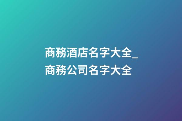 商務酒店名字大全_商務公司名字大全-第1張-公司起名-玄機派
