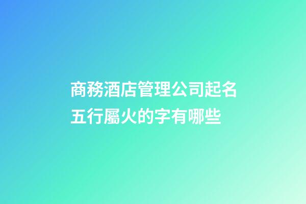 商務酒店管理公司起名五行屬火的字有哪些-第1張-公司起名-玄機派