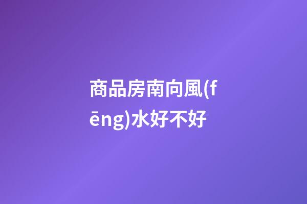 商品房南向風(fēng)水好不好
