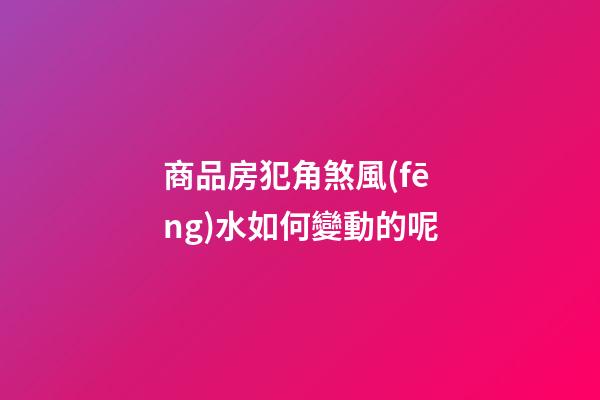 商品房犯角煞風(fēng)水如何變動的呢