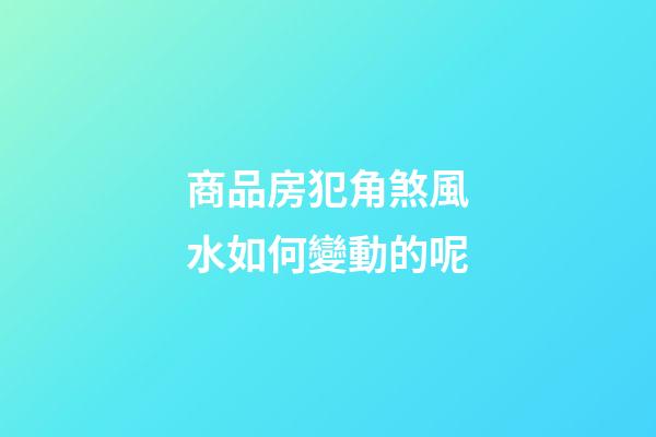 商品房犯角煞風水如何變動的呢