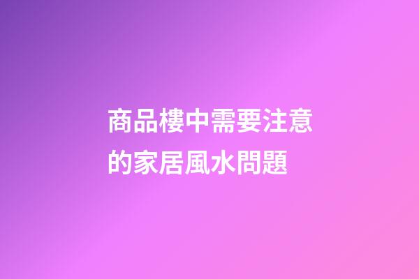 商品樓中需要注意的家居風水問題