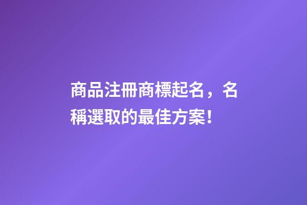 商品注冊商標起名，名稱選取的最佳方案！-第1張-商標起名-玄機派