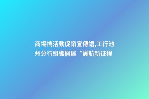 商場搞活動促銷宣傳語,工行池州分行組織開展“護航新征程-第1張-觀點-玄機派