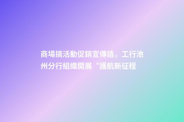 商場搞活動促銷宣傳語，工行池州分行組織開展“護航新征程-第1張-觀點-玄機派