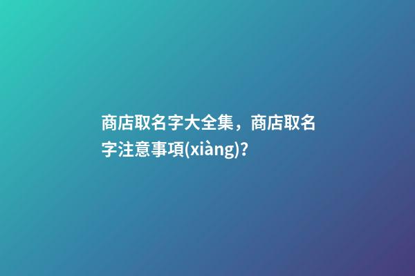 商店取名字大全集，商店取名字注意事項(xiàng)？