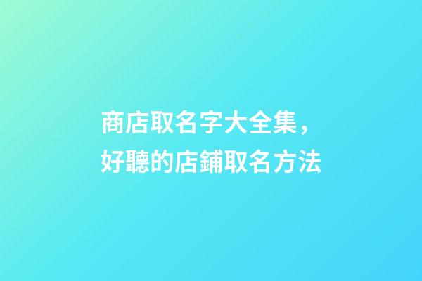 商店取名字大全集，好聽的店鋪取名方法