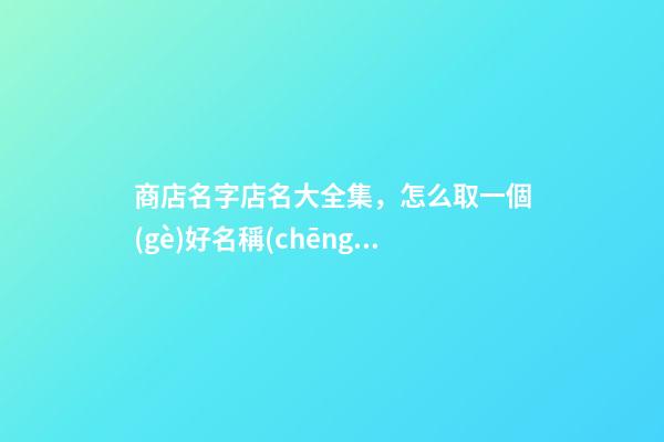 商店名字店名大全集，怎么取一個(gè)好名稱(chēng)？