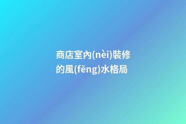 商店室內(nèi)裝修的風(fēng)水格局