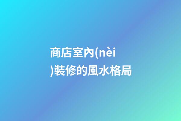 商店室內(nèi)裝修的風水格局
