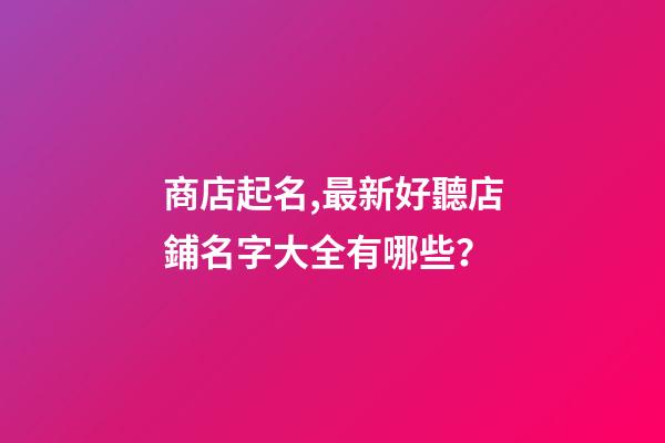 商店起名,最新好聽店鋪名字大全有哪些？