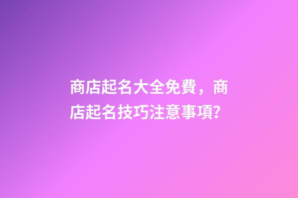 商店起名大全免費，商店起名技巧注意事項？-第1張-店鋪起名-玄機派
