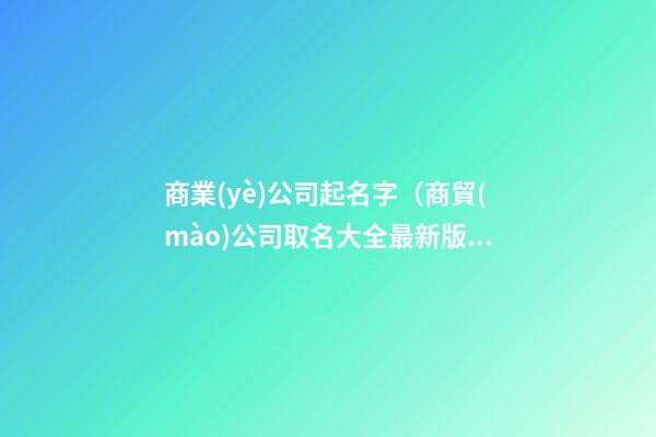 商業(yè)公司起名字（商貿(mào)公司取名大全最新版的）