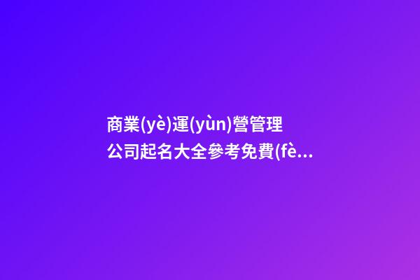 商業(yè)運(yùn)營管理公司起名大全參考免費(fèi)-第1張-公司起名-玄機(jī)派