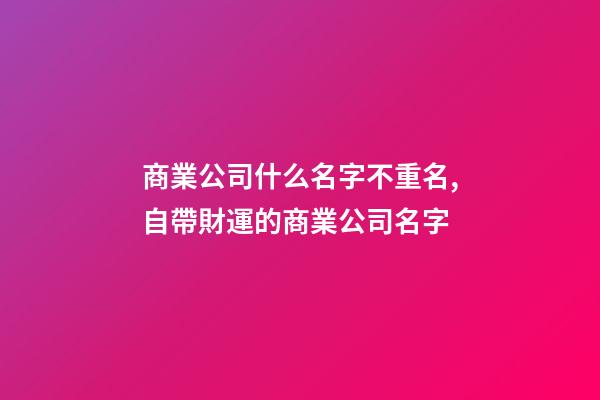 商業公司什么名字不重名,自帶財運的商業公司名字-第1張-公司起名-玄機派