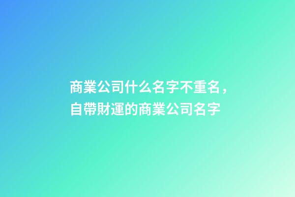 商業公司什么名字不重名，自帶財運的商業公司名字-第1張-公司起名-玄機派