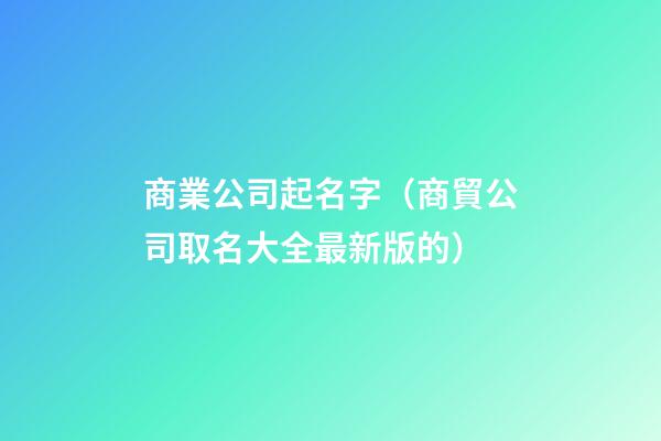 商業公司起名字（商貿公司取名大全最新版的）-第1張-公司起名-玄機派