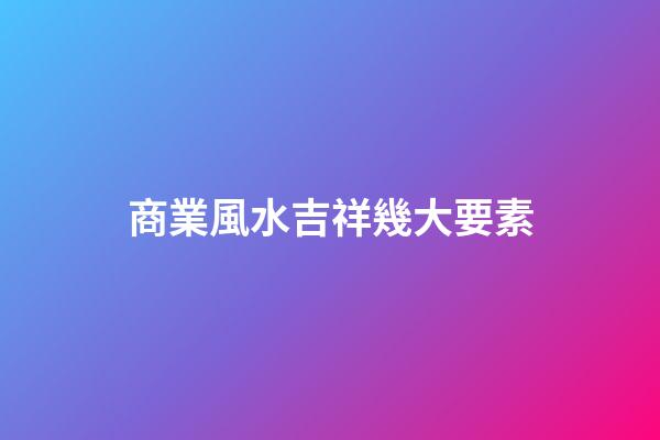 商業風水吉祥幾大要素