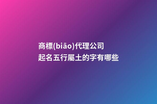 商標(biāo)代理公司起名五行屬土的字有哪些-第1張-公司起名-玄機(jī)派
