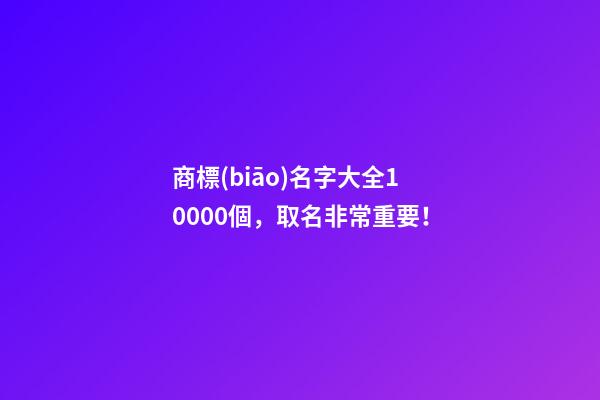商標(biāo)名字大全10000個，取名非常重要！