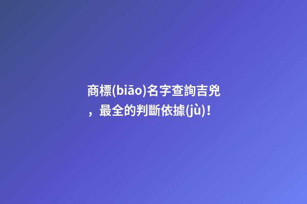 商標(biāo)名字查詢吉兇，最全的判斷依據(jù)！-第1張-商標(biāo)起名-玄機(jī)派