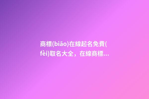 商標(biāo)在線起名免費(fèi)取名大全，在線商標(biāo)取名-第1張-商標(biāo)起名-玄機(jī)派