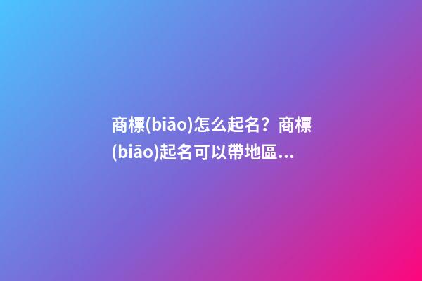 商標(biāo)怎么起名？商標(biāo)起名可以帶地區(qū)嗎？-第1張-商標(biāo)起名-玄機(jī)派