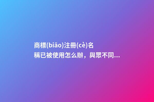商標(biāo)注冊(cè)名稱已被使用怎么辦，與眾不同的商標(biāo)名大全