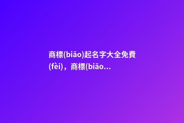 商標(biāo)起名字大全免費(fèi)，商標(biāo)起名注意事項(xiàng)？-第1張-商標(biāo)起名-玄機(jī)派