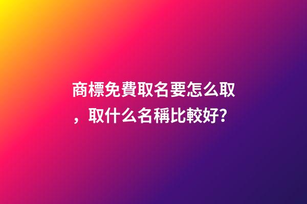 商標免費取名要怎么取，取什么名稱比較好？-第1張-商標起名-玄機派