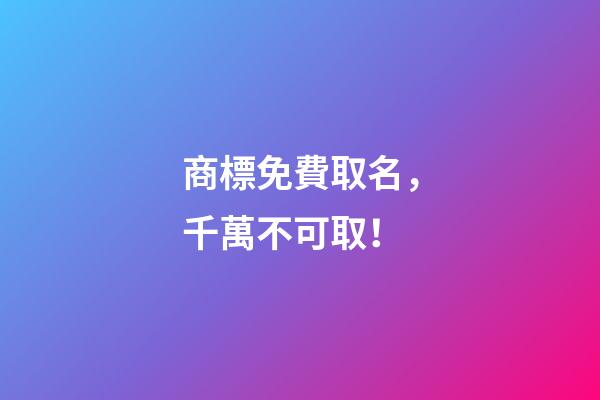 商標免費取名，千萬不可取！-第1張-商標起名-玄機派
