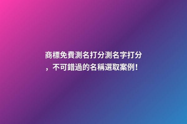 商標免費測名打分測名字打分，不可錯過的名稱選取案例！-第1張-商標起名-玄機派