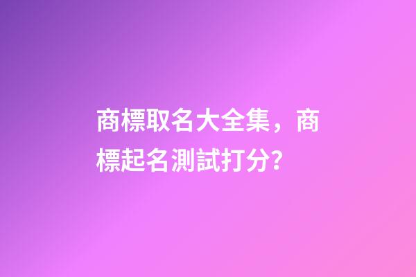 商標取名大全集，商標起名測試打分？-第1張-商標起名-玄機派