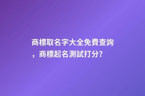 商標取名字大全免費查詢，商標起名測試打分？