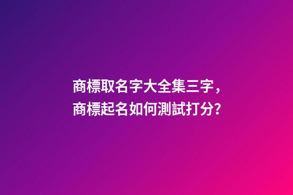 商標取名字大全集三字，商標起名如何測試打分？