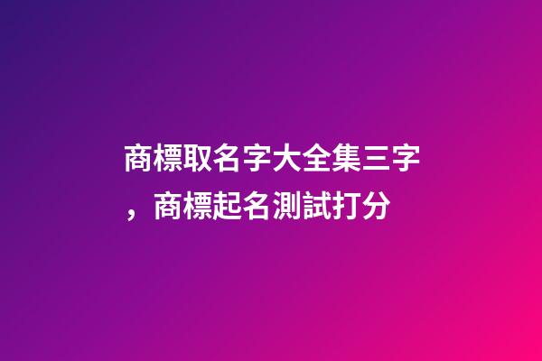 商標取名字大全集三字，商標起名測試打分-第1張-商標起名-玄機派