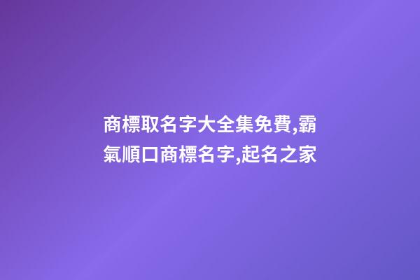 商標取名字大全集免費,霸氣順口商標名字,起名之家-第1張-商標起名-玄機派