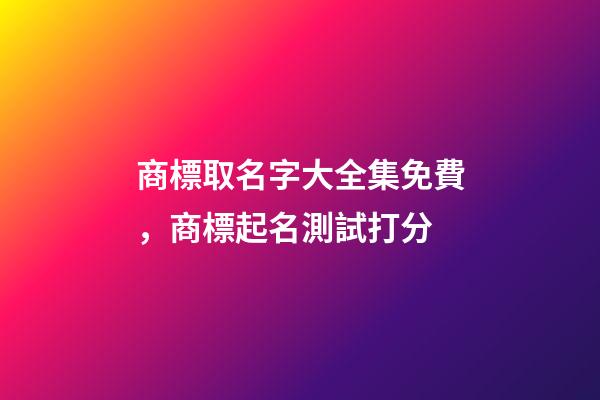 商標取名字大全集免費，商標起名測試打分