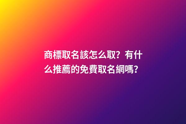 商標取名該怎么取？有什么推薦的免費取名網嗎？-第1張-商標起名-玄機派