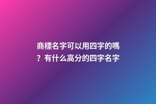 商標名字可以用四字的嗎？有什么高分的四字名字-第1張-商標起名-玄機派