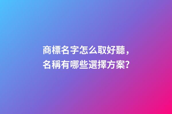 商標名字怎么取好聽，名稱有哪些選擇方案？-第1張-商標起名-玄機派